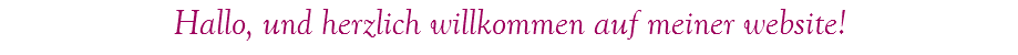 Hallo, und herzlich willkommen auf meiner website!