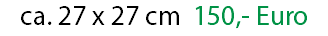 ca. 27 x 27 cm 150,- Euro