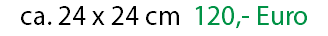 ca. 24 x 24 cm 120,- Euro